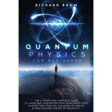 Quantum Physics for Beginners: The Ultimate and Complete Guide to Learn and Understand How Quantum Physics is Affecting Your Life, Focusing On Law of