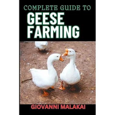 Complete Guide to Geese Farming: Essential Techniques, Sustainable Practices, And Profitable Strategies For Raising Healthy Birds