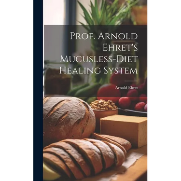 Prof. Arnold Ehret's Mucusless-diet Healing System