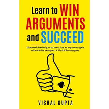 Learn to Win Arguments and Succeed: 20 Powerful Techniques to Never Lose an Argument again, with Real Life Examples. A Life Skill for Everyone.