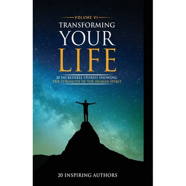 Transforming Your Life Volume VI: 20 Incredible Stories Showing The Strength Of The Human Spirit