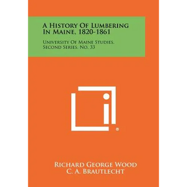 A History Of Lumbering In Maine, 1820-1861: University Of Maine Studies, Second Series, No. 33