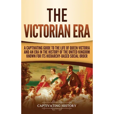 The Victorian Era: A Captivating Guide to the Life of Queen Victoria and an Era in the History of the United Kingdom Known for Its Hierarchy-Based Soc