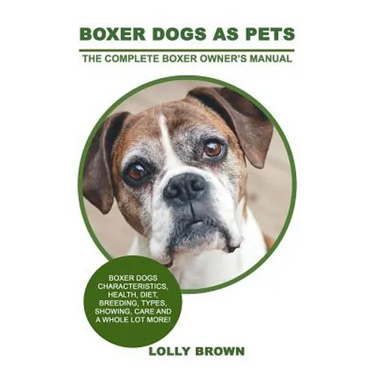 Boxer Dogs as Pets: Boxer Dogs Characteristics, Health, Diet, Breeding, Types, Showing, Care and a whole lot more! The Complete Boxer Owner's Manual