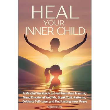 Heal Your Inner Child: A Mindful Workbook to Heal from Past Trauma, Mend Emotional Wounds, Break Toxic Patterns, Cultivate Self-Love, and Find Lasting
