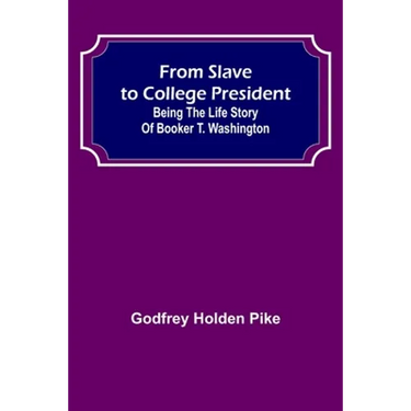 From Slave to College President: Being the Life Story of Booker T. Washington