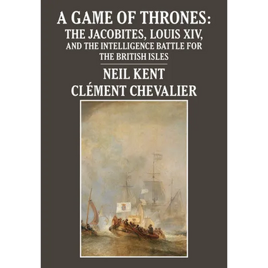 A Game of Thrones: The Jacobites, Louis XIV, and the Intelligence Battle for the British Isles