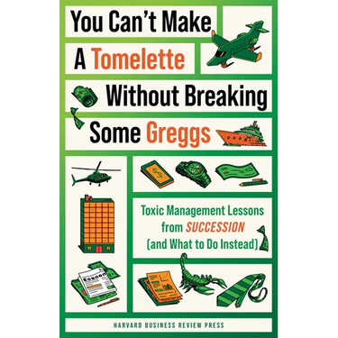 You Can't Make a Tomelette Without Breaking Some Greggs: Toxic Management Lessons from Succession (and What to Do Instead)