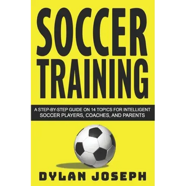 Soccer Training: A Step-by-Step Guide on 14 Topics for Intelligent Soccer Players, Coaches, and Parents