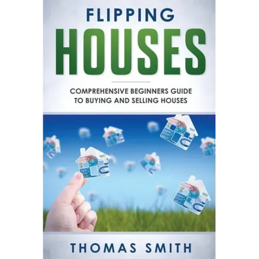 Flipping Houses: Comprehensive Beginner's Guide to Buying and Selling Houses