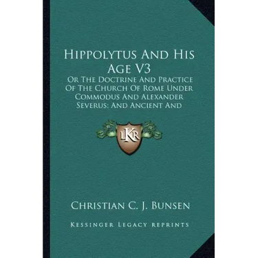 Hippolytus and His Age V3: Or the Doctrine and Practice of the Church of Rome Under Commodus and Alexander Severus; And Ancient and Modern Christ