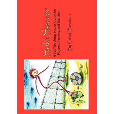 Solo Soccer: A Self-Teaching Soccer Guide for Players, Parents, and Coaches