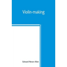 Violin-making: as it was and is, being a historical, theoretical, and practical treatise on the science and art of violin-making, for
