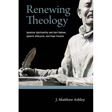 Renewing Theology: Ignatian Spirituality and Karl Rahner, Ignacio Ellacuraia, and Pope Francis