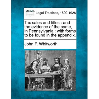 Tax Sales and Titles: And the Evidence of the Same, in Pennsylvania: With Forms to Be Found in the Appendix.