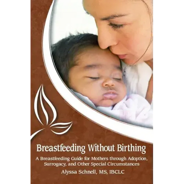 Breastfeeding Without Birthing: A Breastfeeding Guide for Mothers through Adoption, Surrogacy, and Other Special Circumstances