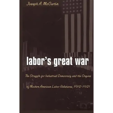 Labor's Great War: The Struggle for Industrial Democracy and the Origins of Modern American Labor Relations, 1912-1921