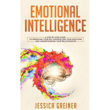 Emotional Intelligence: A Step by Step Guide to Improving Your EQ, Controlling Your Emotions and Understanding Your Relationships