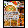 The Ultimate Soup Canning Recipes for Beginners: Quick and Easy Steps to Can and Preserve Homemade Soup successfully For Further Usage