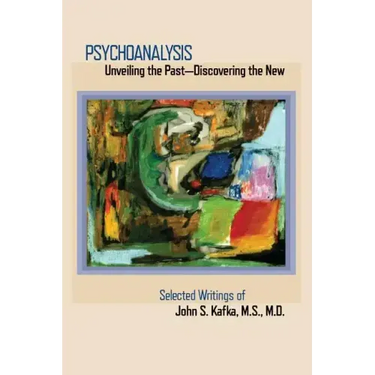 Psychoanalysis: Unveiling the Past Discovering the New: Selected Papers of John S. Kafka