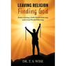 Leaving Religion Finding God: Rediscovering a Faith Worth Believing and a God Worth Following