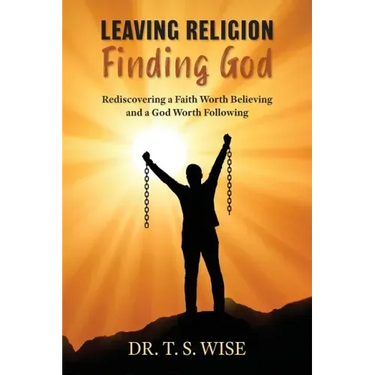 Leaving Religion Finding God: Rediscovering a Faith Worth Believing and a God Worth Following
