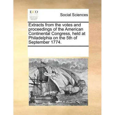 Extracts from the Votes and Proceedings of the American Continental Congress, Held at Philadelphia on the 5th of September 1774.