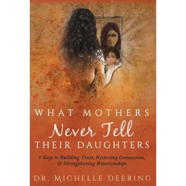 What Mothers Never Tell Their Daughters: 5 Keys to Building Trust, Restoring Connection, & Strengthening Relationships