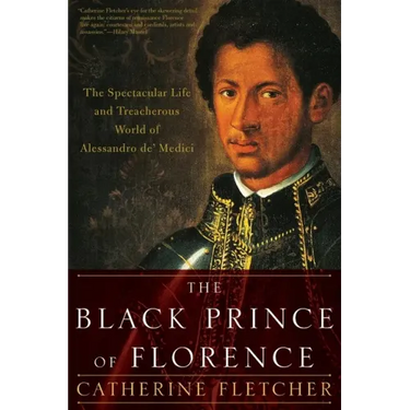 The Black Prince of Florence: The Spectacular Life and Treacherous World of Alessandro De' Medici