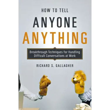 How to Tell Anyone Anything: Breakthrough Techniques for Handling Difficult Conversations at Work