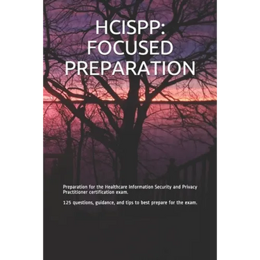 Hcispp: FOCUSED PREPARATION: Preparation for the Healthcare Information Security and Privacy Practitioner certification exam.