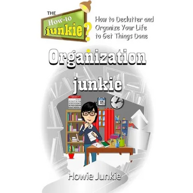 Organization Junkie: How to Declutter and Organize Your Life to Get Things Done
