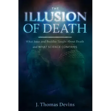 The Illusion of Death: What Jesus and Buddha Taught About Death and WHAT SCIENCE CONFIRMS
