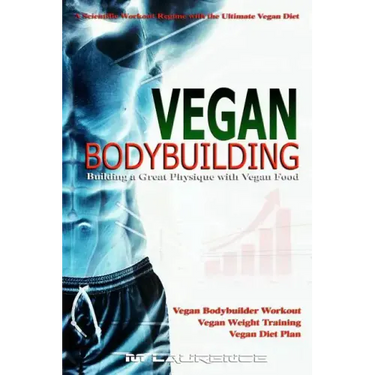 Vegan Bodybuilding: A Scientific Workout Regime with the Ultimate Vegan Diet, Building a Great Physique with Vegan Food, Vegan Bodybuilder