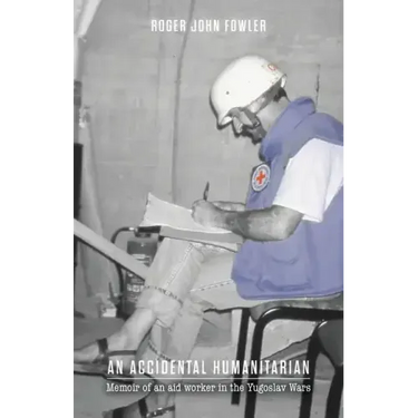 An Accidental Humanitarian: Memoir of an aid worker in the Yugoslav Wars