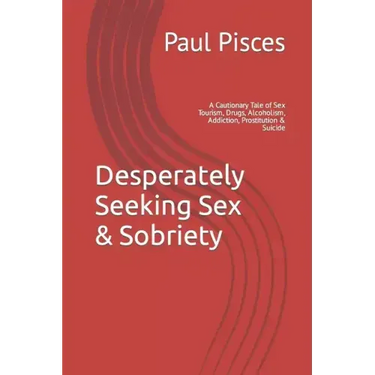 Desperately Seeking Sex & Sobriety: A Cautionary Tale of Sex Tourism, Drugs, Alcoholism, Addiction, Prostitution & Suicide