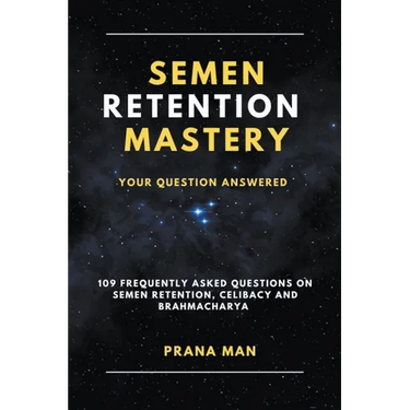 Semen Retention Mastery-Your Question Answered-109 Frequently Asked Questions on Semen Retention, Celibacy and Brahmacharya