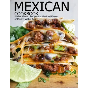 Mexican Cookbook: Kitchen-Tested Recipes Put the Real Flavors of Mexico Within Reach