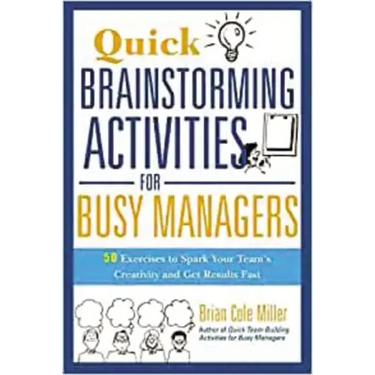 Quick Brainstorming Activities for Busy Managers: 50 Exercises to Spark Your Team's Creativity and Get Results Fast