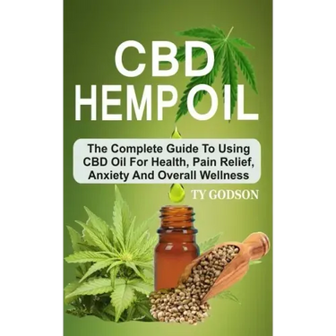 CBD Hemp Oil: The Complete Guide To Using CBD Oil For Health, Pain Relief, Anxiety And Overall Wellness