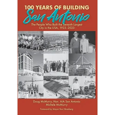 100 Years of Building San Antonio: The People Who Built the Seventh Largest City in the USA, 1923-2023