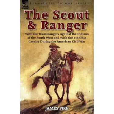 The Scout and Ranger: With the Texas Rangers Against the Indians of the South West and With the 4th Ohio Cavalry During the American Civil War