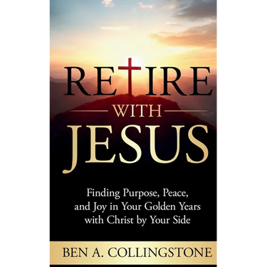 Retire With Jesus: Finding Purpose, Peace, and Joy In Your Golden Years with Christ by Your Side