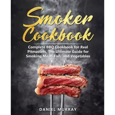 Smoker Cookbook: Complete BBQ Cookbook for Real Pitmasters, The Ultimate Guide for Smoking Meat, Fish, and Vegetables