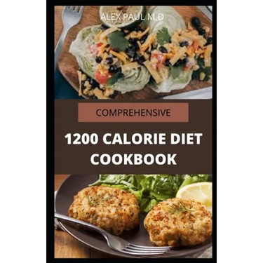 Comprehensive 1200 Calorie Diet Cookbook: Essential Guide Plus Quick and Easy Recipes for Delicious Low-fat Breakfasts, Lunches, Dinners, and Desserts