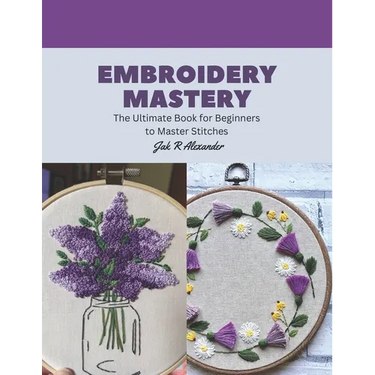 Embroidery Mastery: The Ultimate Book for Beginners to Master Stitches