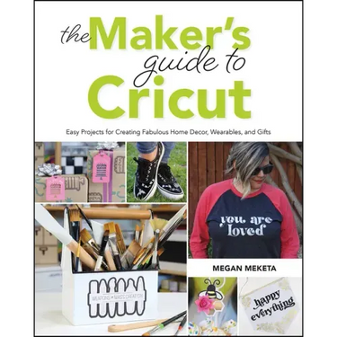 The Makers Guide to Cricut: Easy Projects for Creating Fabulous Home Decor, Wearables, and Gifts
