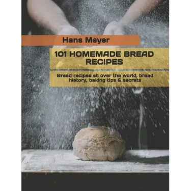 101 Homemade Bread Recipes: Bread recipes all over the world, bread history, baking tips & secrets