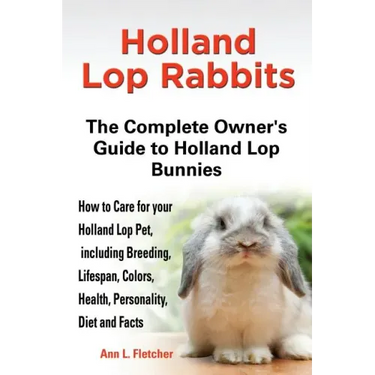 Holland Lop Rabbits The Complete Owner's Guide to Holland Lop Bunnies How to Care for your Holland Lop Pet, including Breeding, Lifespan, Colors, Heal