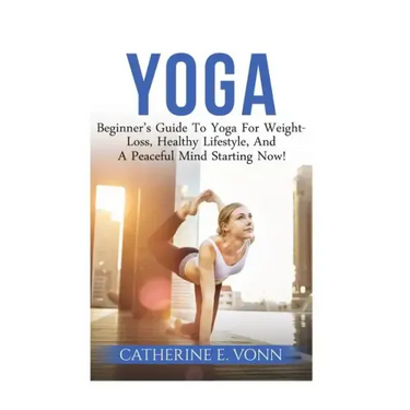 Yoga: Beginner's Guide To Yoga For Weight-Loss, Healthy Lifestyle, And A Peaceful Mind Starting Now!